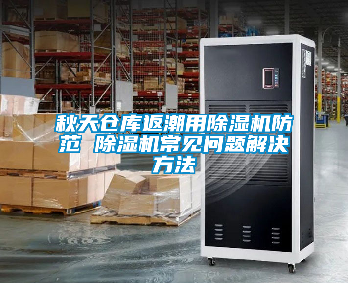 秋天仓库返潮用除湿机防范 除湿机常见问题解决方法