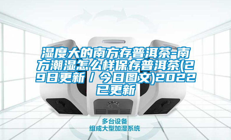 湿度大的南方存普洱茶-南方潮湿怎么样保存普洱茶(29日更新／今日图文)2022已更新