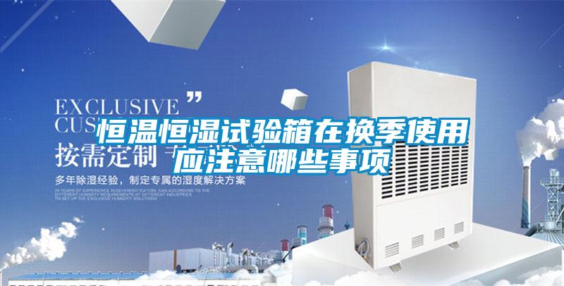 恒温恒湿试验箱在换季使用应注意哪些事项