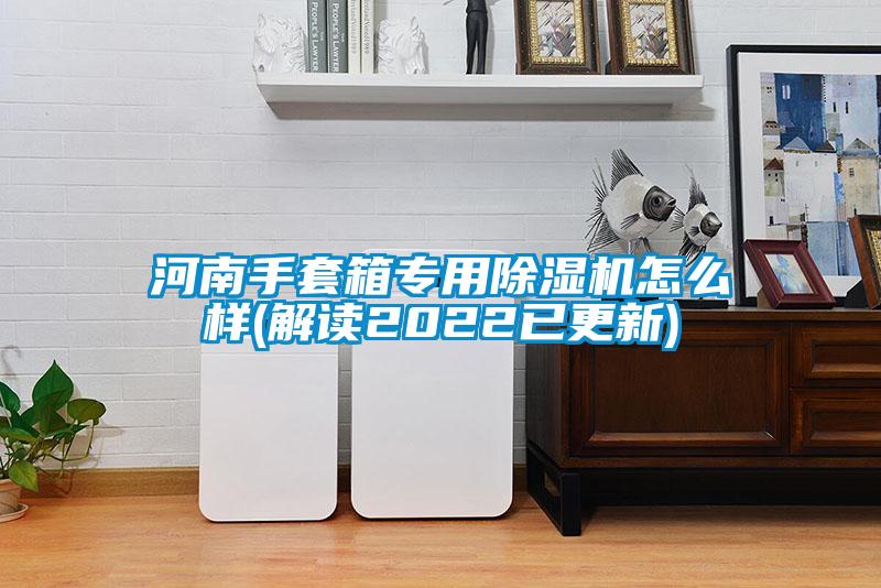 河南手套箱专用除湿机怎么样(解读2022已更新)