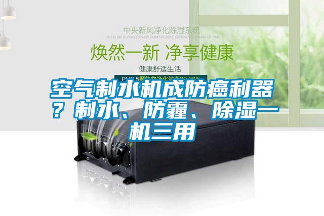 空气制水机成防癌利器？制水、防霾、除湿一机三用