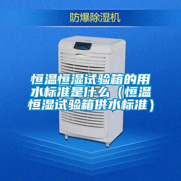 恒温恒湿试验箱的用水标准是什么（恒温恒湿试验箱供水标准）