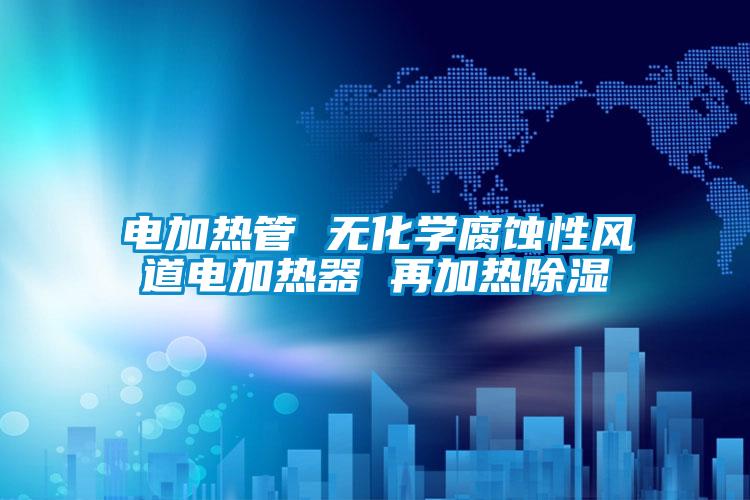 电加热管 无化学腐蚀性风道电加热器 再加热除湿