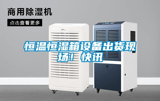 恒温恒湿箱设备出货现场！快讯