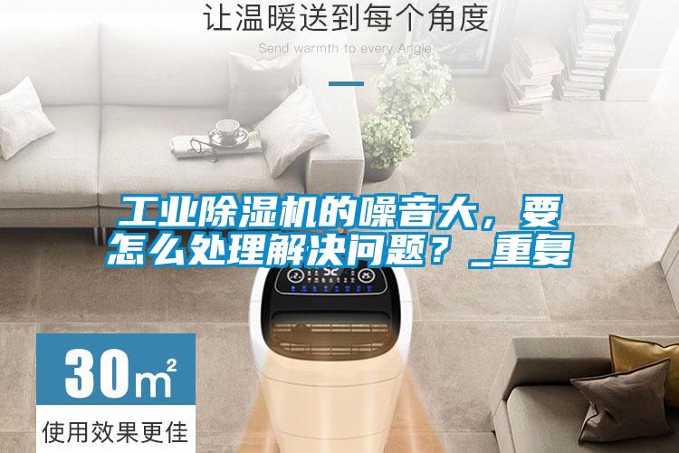 工业除湿机的噪音大，要怎么处理解决问题？_重复