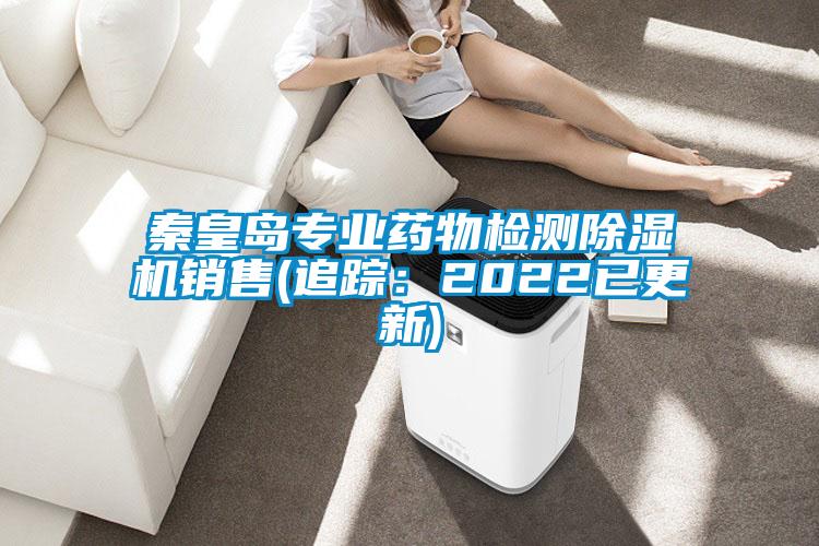 秦皇岛专业药物检测除湿机销售(追踪：2022已更新)