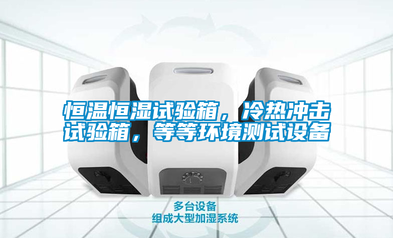 恒温恒湿试验箱，冷热冲击试验箱，等等环境测试设备