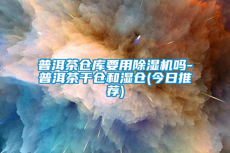 普洱茶仓库要用除湿机吗-普洱茶干仓和湿仓(今日推荐)