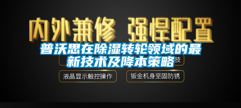 普沃思在除湿转轮领域的最新技术及降本策略