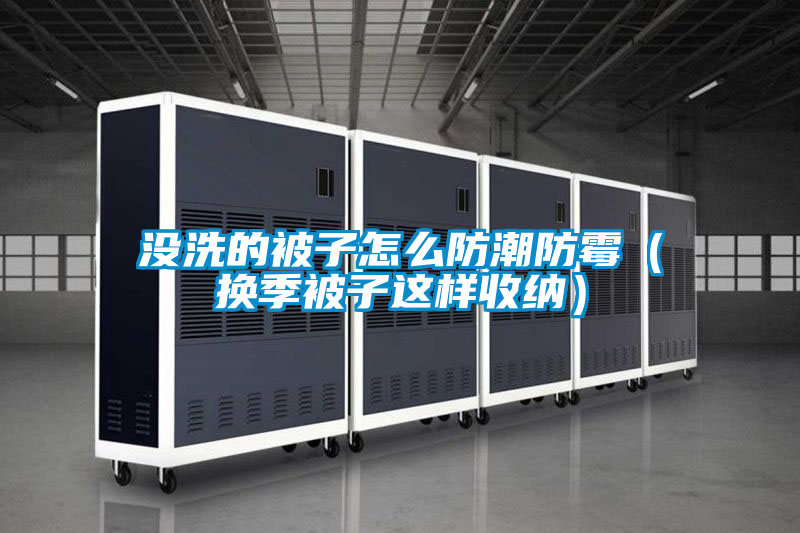 没洗的被子怎么防潮防霉（换季被子这样收纳）