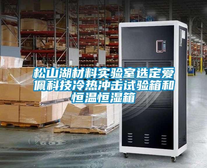 松山湖材料实验室选定爱佩科技冷热冲击试验箱和恒温恒湿箱