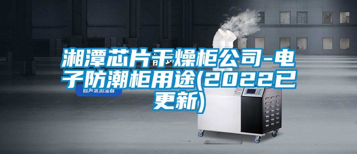 湘潭芯片干燥柜公司-电子防潮柜用途(2022已更新)