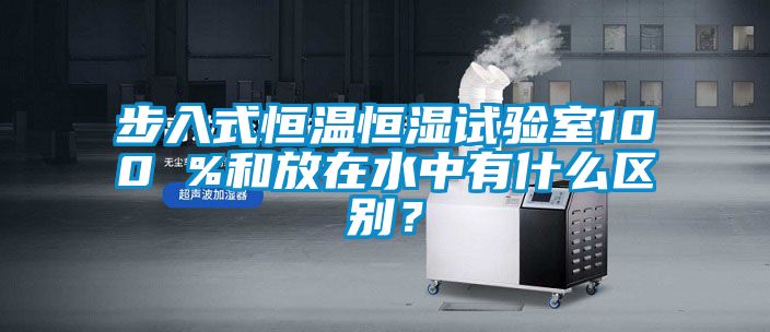 步入式恒温恒湿试验室100 %和放在水中有什么区别？