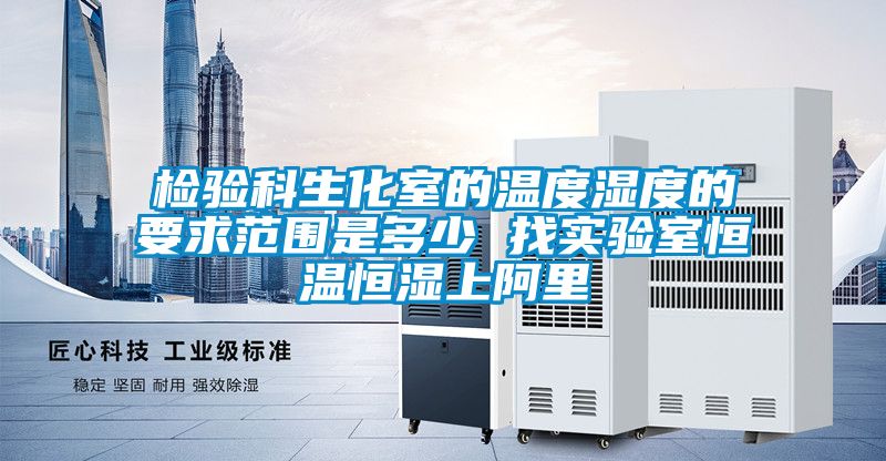 检验科生化室的温度湿度的要求范围是多少 找实验室恒温恒湿上阿里