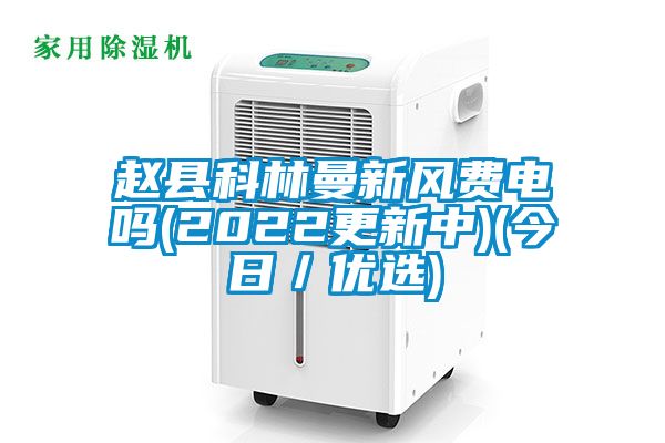 赵县科林曼新风费电吗(2022更新中)(今日／优选)
