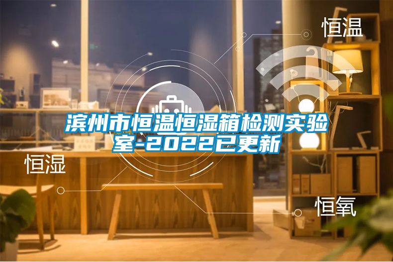 滨州市恒温恒湿箱检测实验室-2022已更新