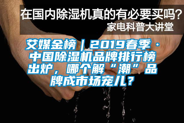 艾媒金榜｜2019春季·中国除湿机品牌排行榜出炉，哪个解“潮”品牌成市场宠儿？