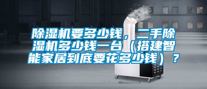 除湿机要多少钱，二手除湿机多少钱一台（搭建智能家居到底要花多少钱）？