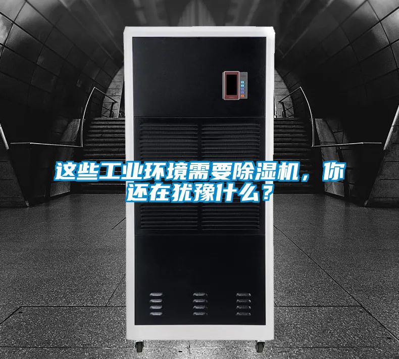 这些工业环境需要除湿机，你还在犹豫什么？