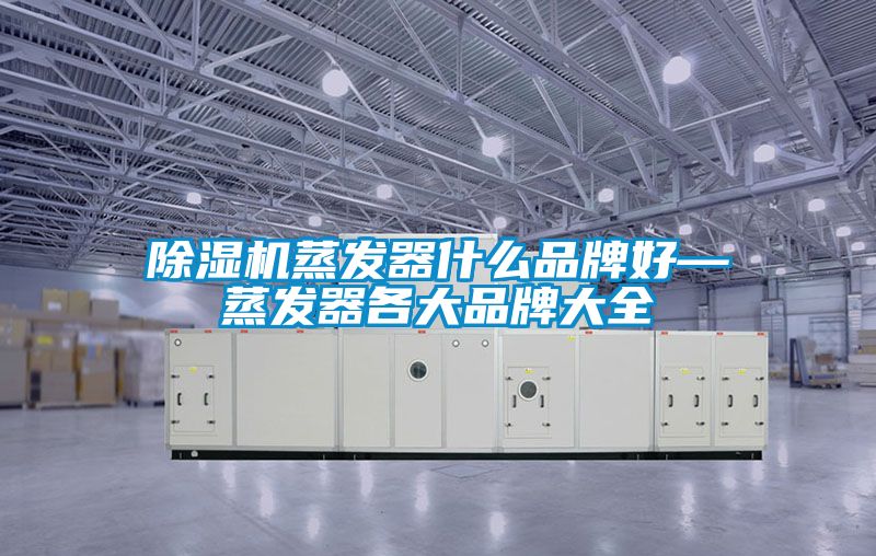 除湿机蒸发器什么品牌好—蒸发器各大品牌大全