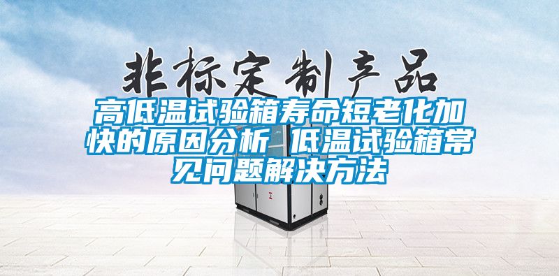 高低温试验箱寿命短老化加快的原因分析 低温试验箱常见问题解决方法